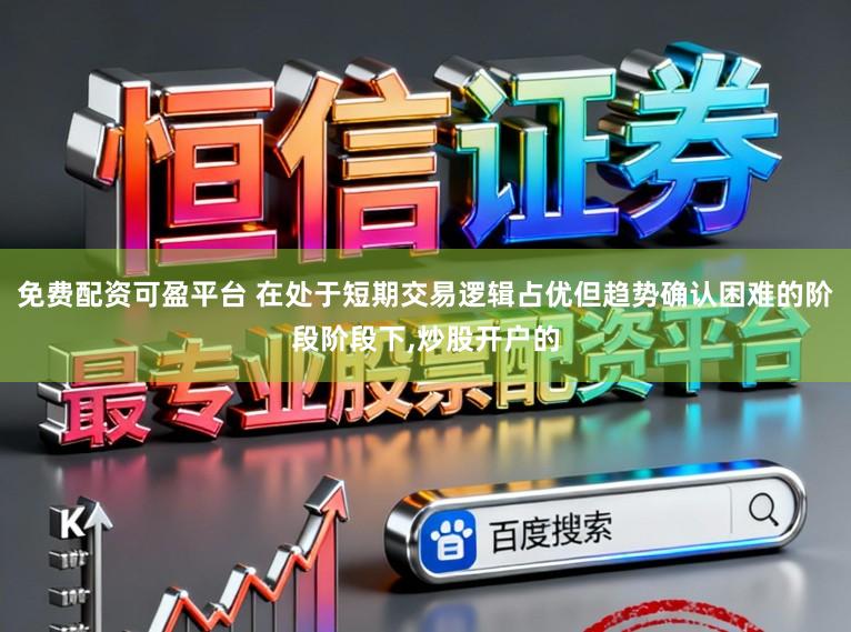 免费配资可盈平台 在处于短期交易逻辑占优但趋势确认困难的阶段阶段下，炒股开户的