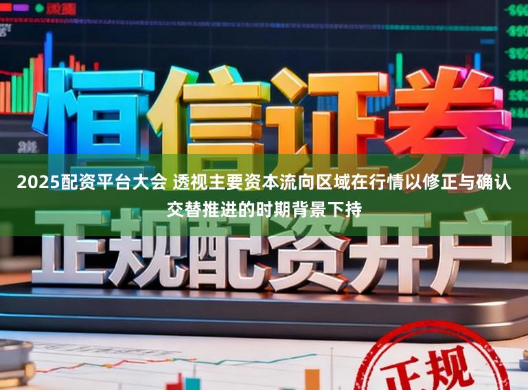 2025配资平台大会 透视主要资本流向区域在行情以修正与确认交替推进的时期背景下持