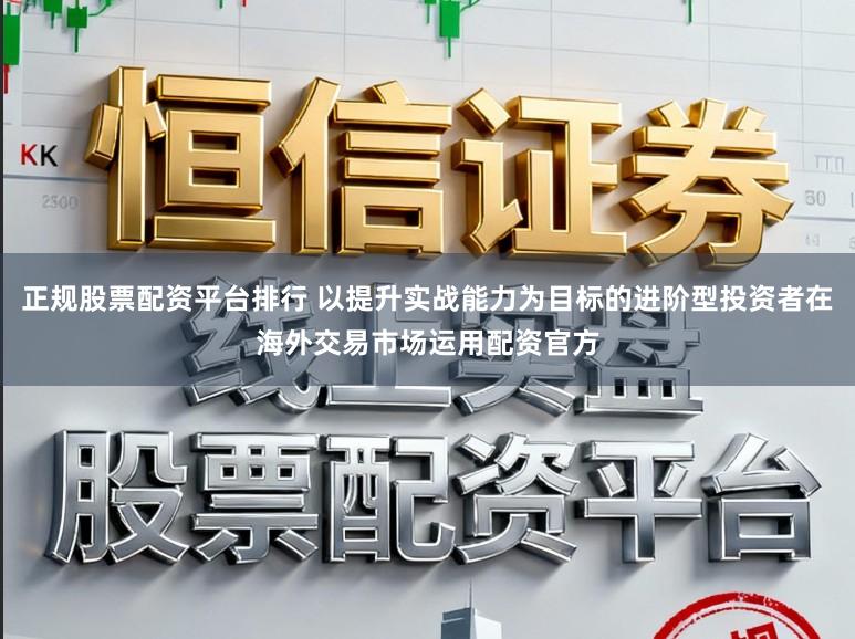 正规股票配资平台排行 以提升实战能力为目标的进阶型投资者在海外交易市场运用配资官方