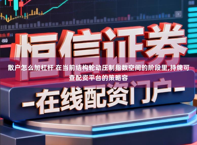 散户怎么加杠杆 在当前结构轮动压制指数空间的阶段里,持牌可查配资平台的策略容
