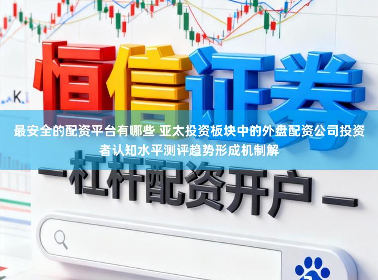 最安全的配资平台有哪些 亚太投资板块中的外盘配资公司投资者认知水平测评趋势形成机制解