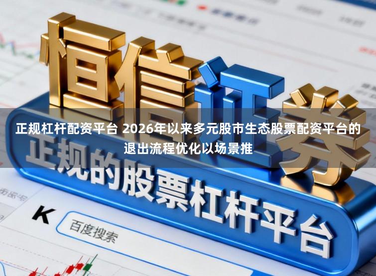正规杠杆配资平台 2026年以来多元股市生态股票配资平台的退出流程优化以场景推