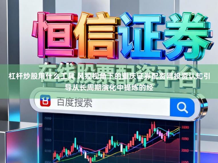 杠杆炒股用什么工具 风控视角下的重庆证券配资网投资认知引导从长周期演化中提炼的经