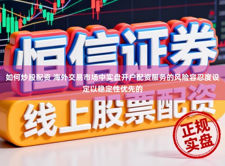 如何炒股配资 海外交易市场中实盘开户配资服务的风险容忍度设定以稳定性优先的