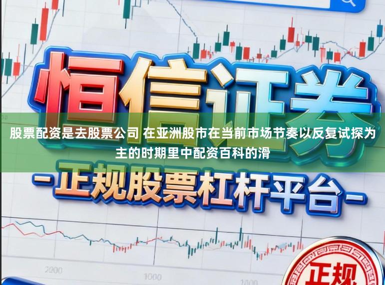股票配资是去股票公司 在亚洲股市在当前市场节奏以反复试探为主的时期里中配资百科的滑