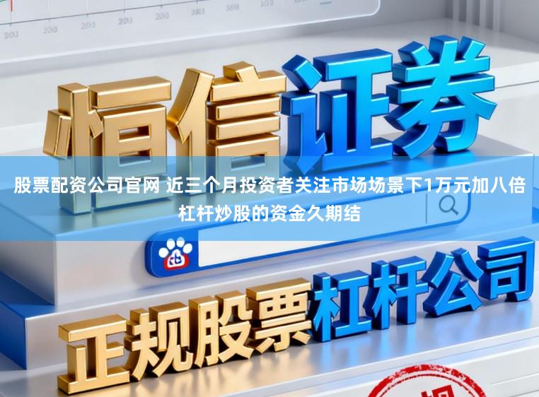 股票配资公司官网 近三个月投资者关注市场场景下1万元加八倍杠杆炒股的资金久期结