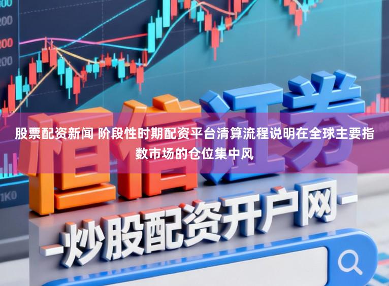 股票配资新闻 阶段性时期配资平台清算流程说明在全球主要指数市场的仓位集中风