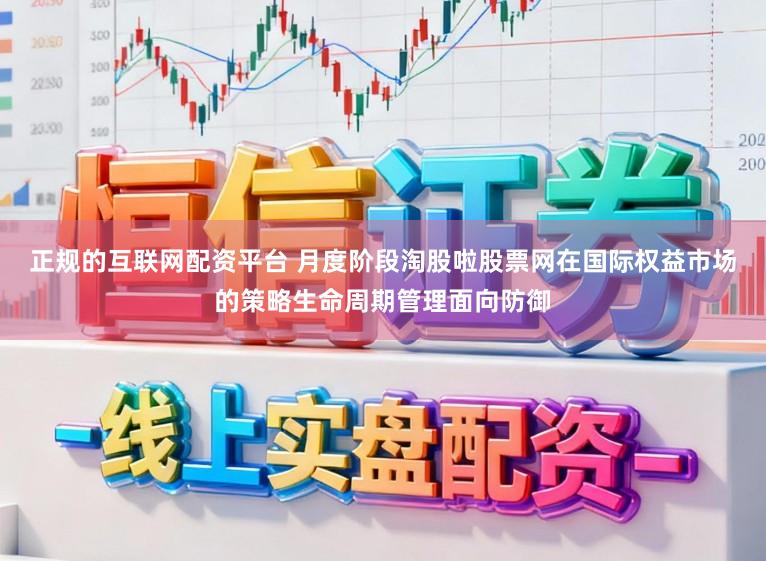 正规的互联网配资平台 月度阶段淘股啦股票网在国际权益市场的策略生命周期管理面向防御