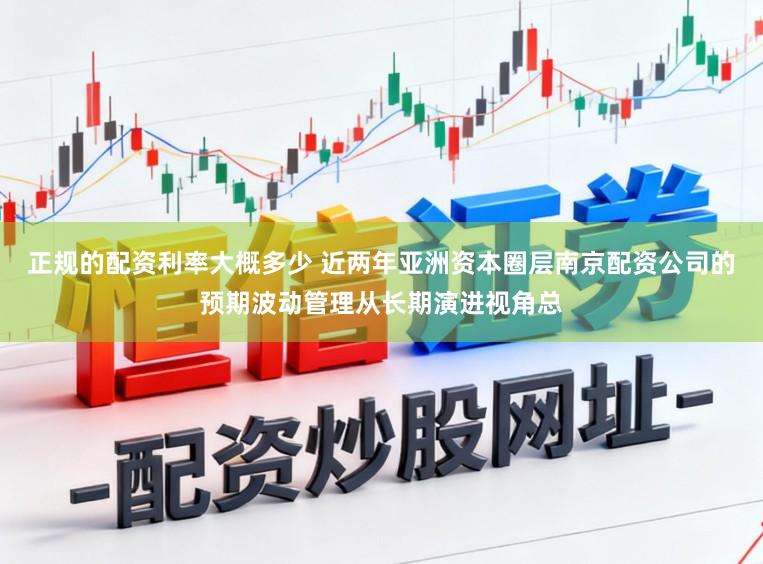 正规的配资利率大概多少 近两年亚洲资本圈层南京配资公司的预期波动管理从长期演进视角总