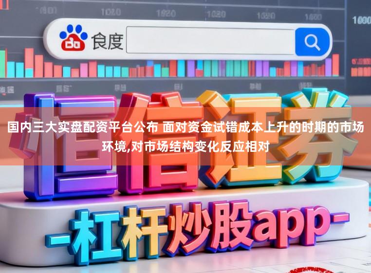 国内三大实盘配资平台公布 面对资金试错成本上升的时期的市场环境，对市场结构变化反应相对