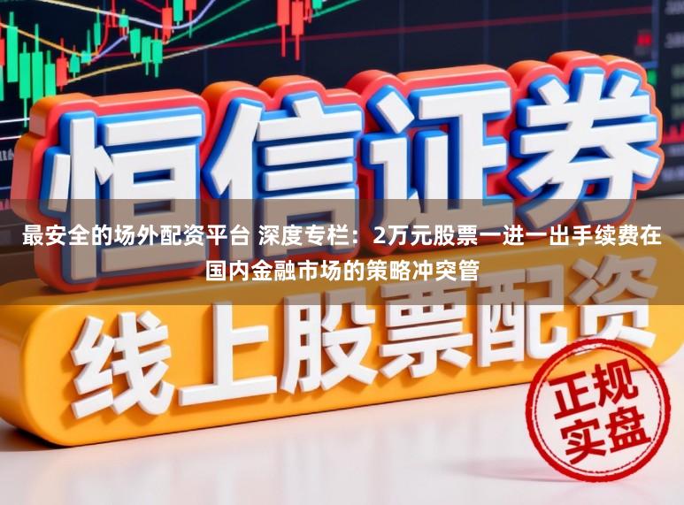 最安全的场外配资平台 深度专栏：2万元股票一进一出手续费在国内金融市场的策略冲突管