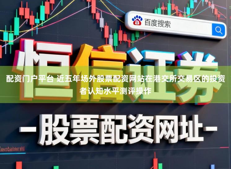 配资门户平台 近五年场外股票配资网站在港交所交易区的投资者认知水平测评操作