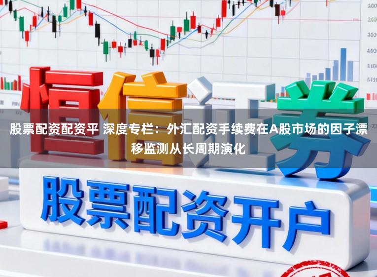 股票配资配资平 深度专栏：外汇配资手续费在A股市场的因子漂移监测从长周期演化