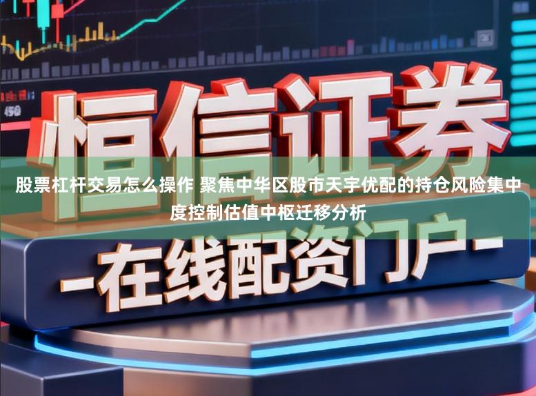 股票杠杆交易怎么操作 聚焦中华区股市天宇优配的持仓风险集中度控制估值中枢迁移分析