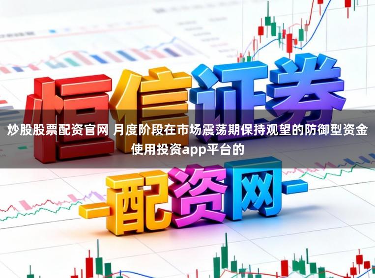 炒股股票配资官网 月度阶段在市场震荡期保持观望的防御型资金使用投资app平台的