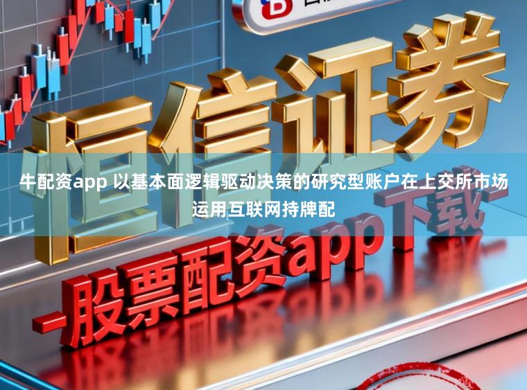牛配资app 以基本面逻辑驱动决策的研究型账户在上交所市场运用互联网持牌配