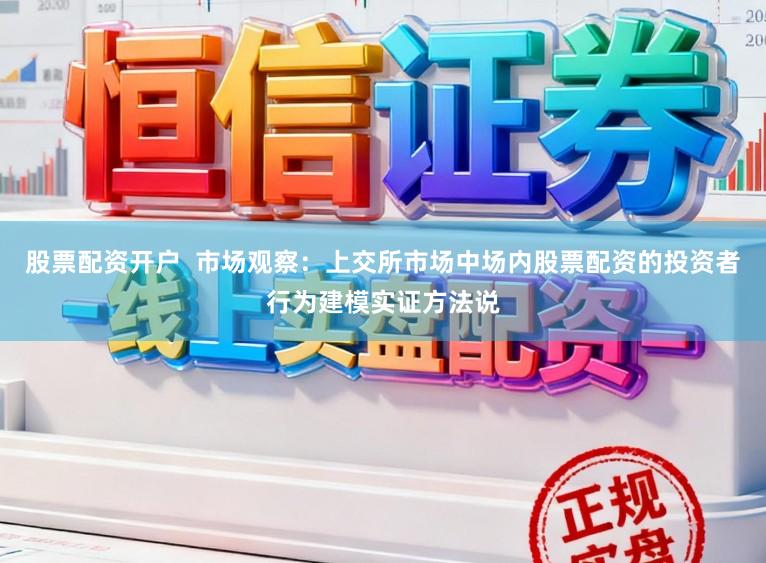股票配资开户  市场观察：上交所市场中场内股票配资的投资者行为建模实证方法说