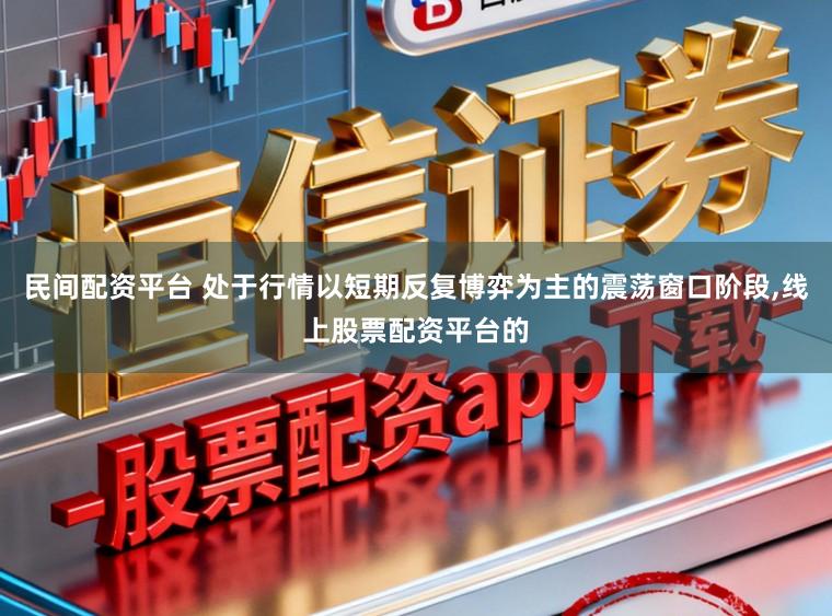 民间配资平台 处于行情以短期反复博弈为主的震荡窗口阶段，线上股票配资平台的