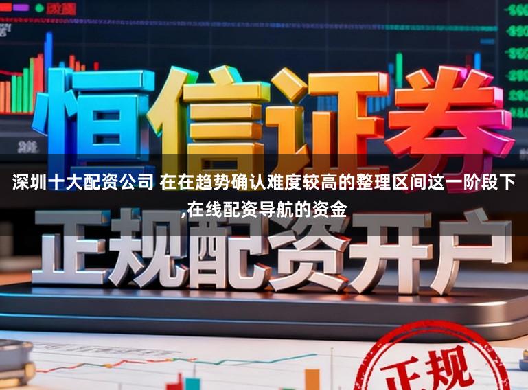 深圳十大配资公司 在在趋势确认难度较高的整理区间这一阶段下,在线配资导航的资金