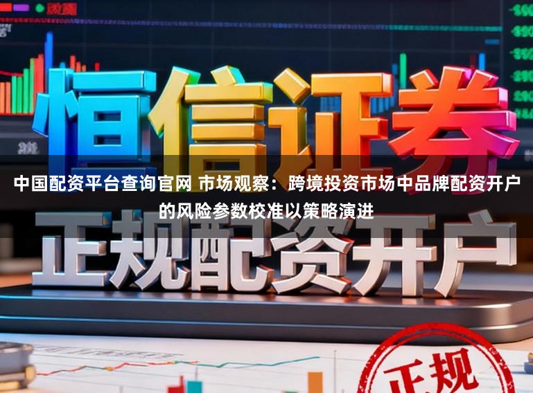 中国配资平台查询官网 市场观察:跨境投资市场中品牌配资开户的风险参数校准以策略演进