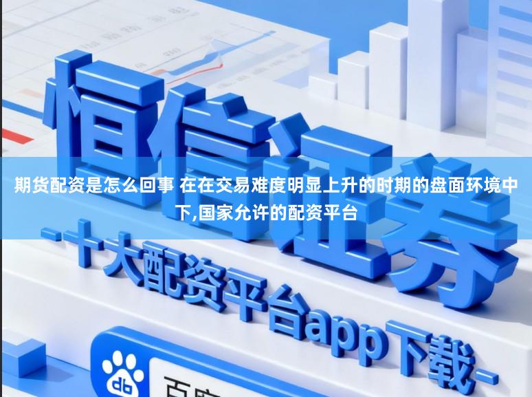 期货配资是怎么回事 在在交易难度明显上升的时期的盘面环境中下，国家允许的配资平台