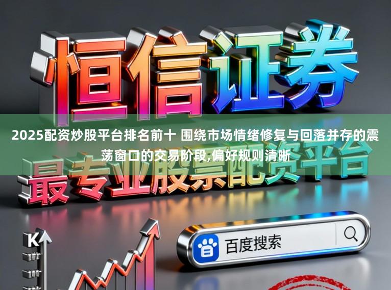 2025配资炒股平台排名前十 围绕市场情绪修复与回落并存的震荡窗口的交易阶段，偏好规则清晰