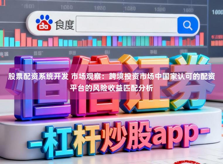 股票配资系统开发 市场观察：跨境投资市场中国家认可的配资平台的风险收益匹配分析