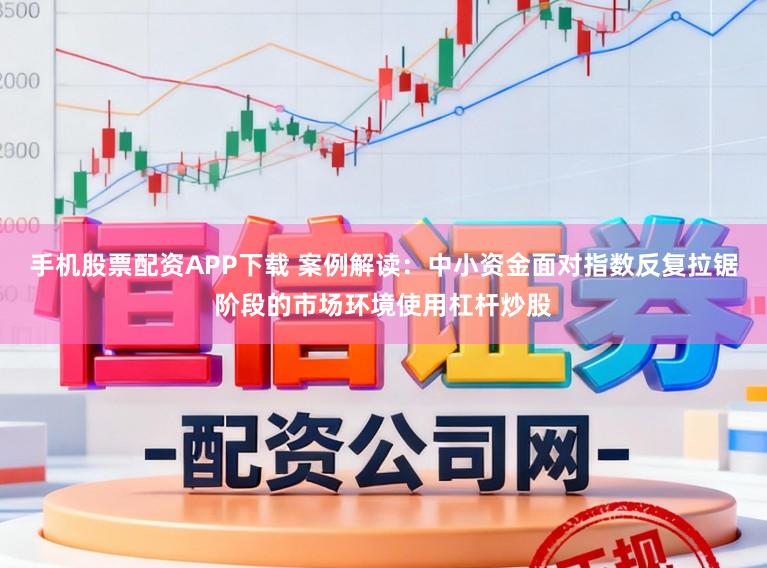 手机股票配资APP下载 案例解读:中小资金面对指数反复拉锯阶段的市场环境使用杠杆炒股