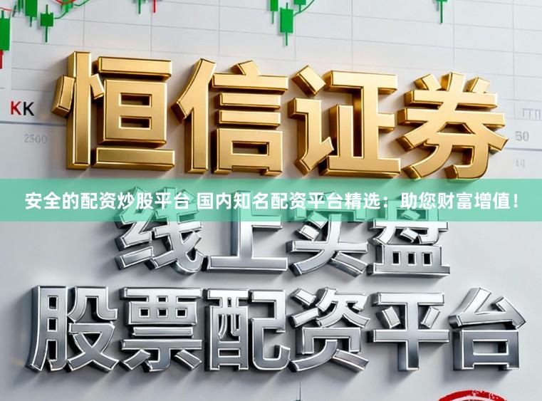 安全的配资炒股平台 国内知名配资平台精选：助您财富增值！