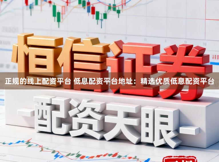 正规的线上配资平台 低息配资平台地址：精选优质低息配资平台