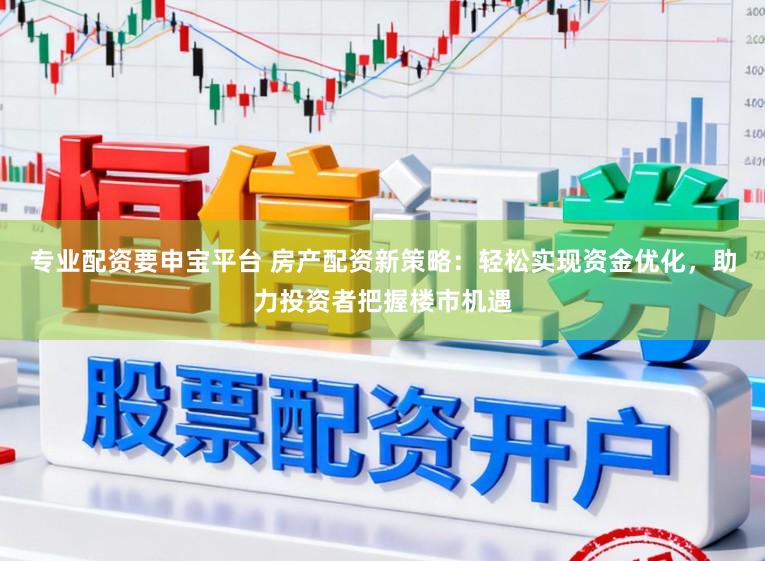 专业配资要申宝平台 房产配资新策略：轻松实现资金优化，助力投资者把握楼市机遇