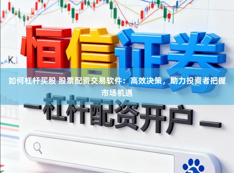 如何杠杆买股 股票配资交易软件：高效决策，助力投资者把握市场机遇