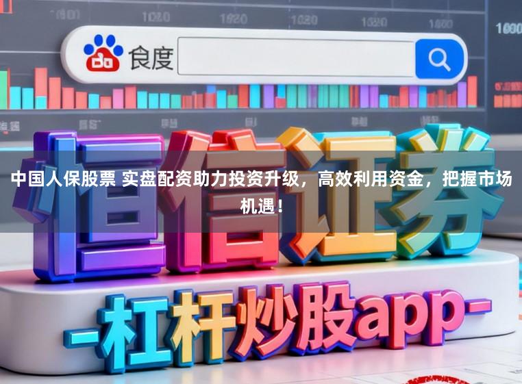 中国人保股票 实盘配资助力投资升级，高效利用资金，把握市场机遇！