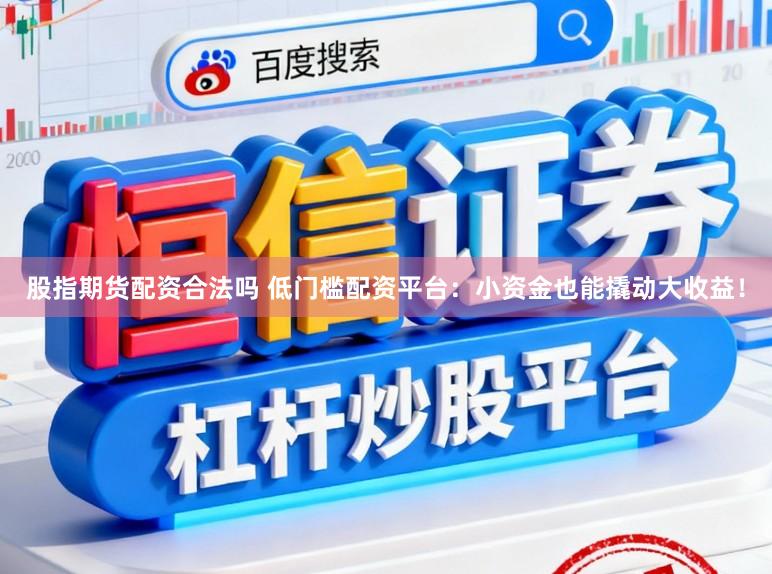 股指期货配资合法吗 低门槛配资平台：小资金也能撬动大收益！