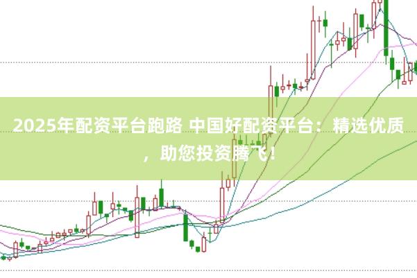 2025年配资平台跑路 中国好配资平台：精选优质，助您投资腾飞！