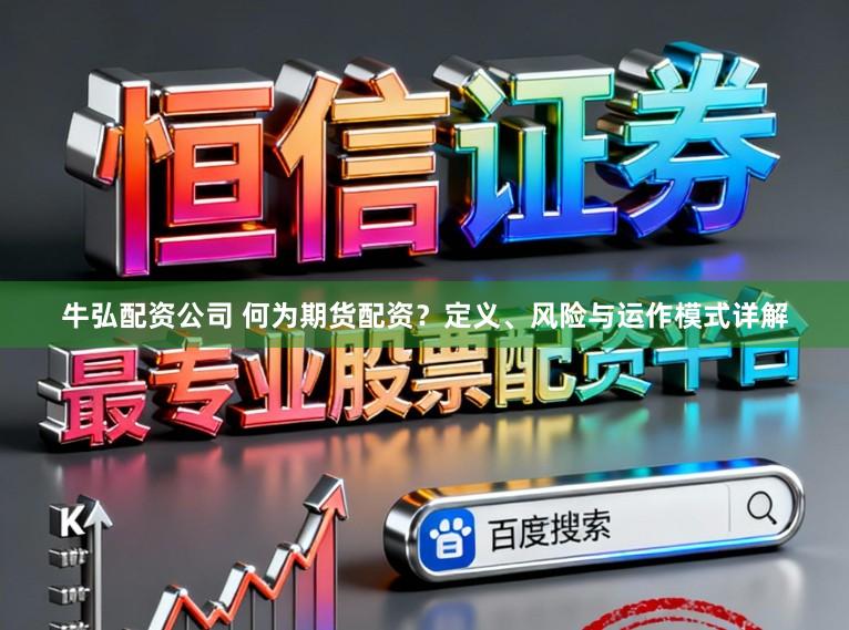 牛弘配资公司 何为期货配资?定义、风险与运作模式详解