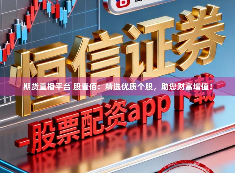 期货直播平台 股壹佰:精选优质个股,助您财富增值!