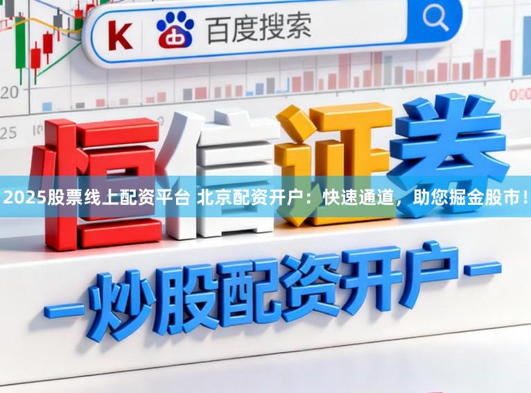 2025股票线上配资平台 北京配资开户:快速通道,助您掘金股市!