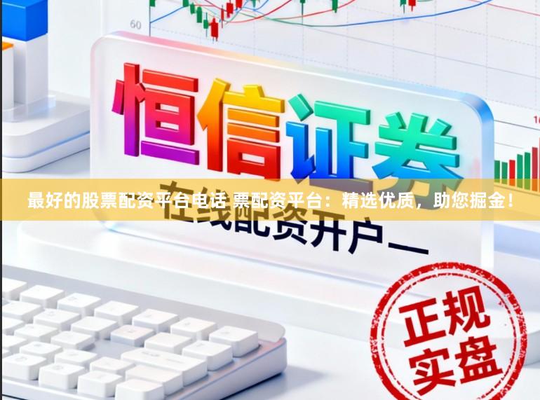 最好的股票配资平台电话 票配资平台:精选优质,助您掘金!