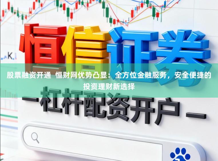 股票融资开通 恒财网优势凸显:全方位金融服务,安全便捷的投资理财新选择