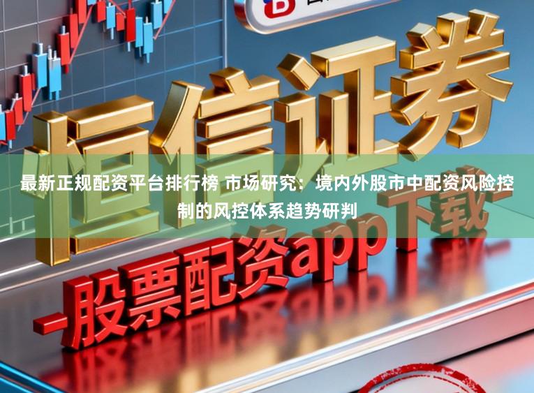 最新正规配资平台排行榜 市场研究：境内外股市中配资风险控制的风控体系趋势研判