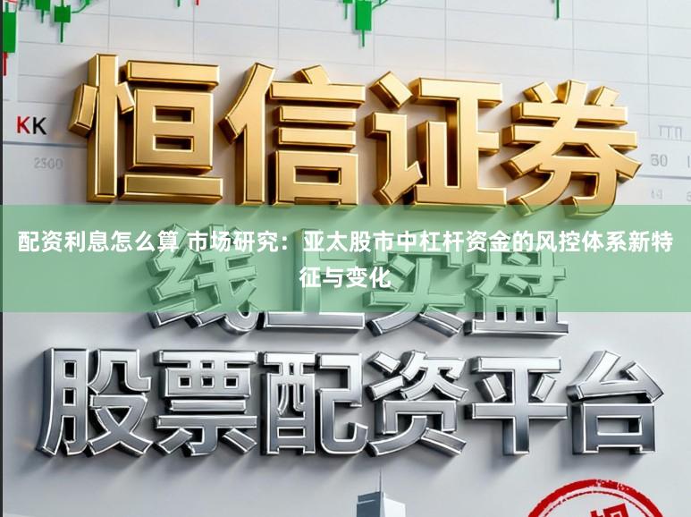 配资利息怎么算 市场研究:亚太股市中杠杆资金的风控体系新特征与变化