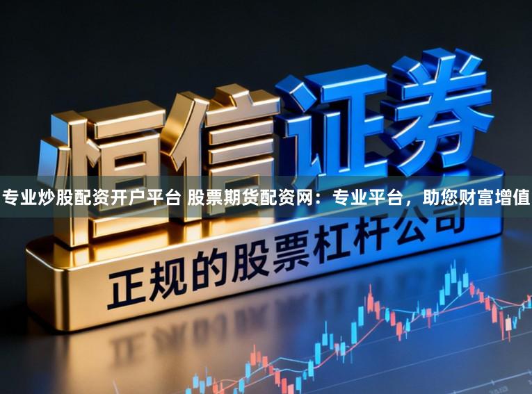 专业炒股配资开户平台 股票期货配资网:专业平台,助您财富增值