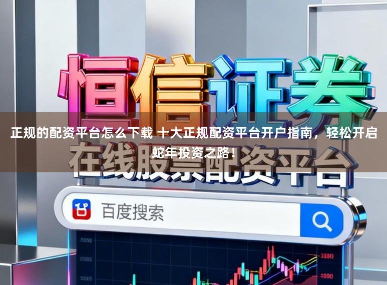 正规的配资平台怎么下载 十大正规配资平台开户指南，轻松开启蛇年投资之路！