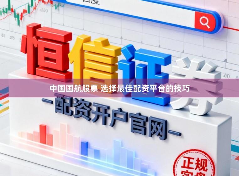 中国国航股票 选择最佳配资平台的技巧