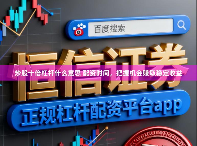 炒股十倍杠杆什么意思 配资时间，把握机会赚取稳定收益