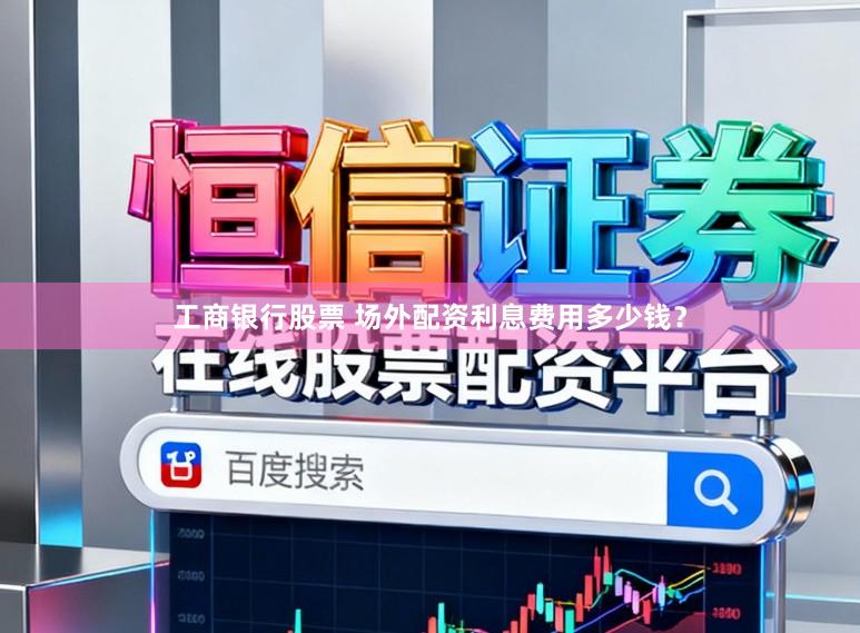 工商银行股票 场外配资利息费用多少钱?