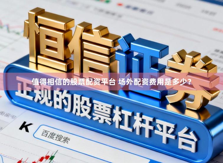 值得相信的股票配资平台 场外配资费用是多少?