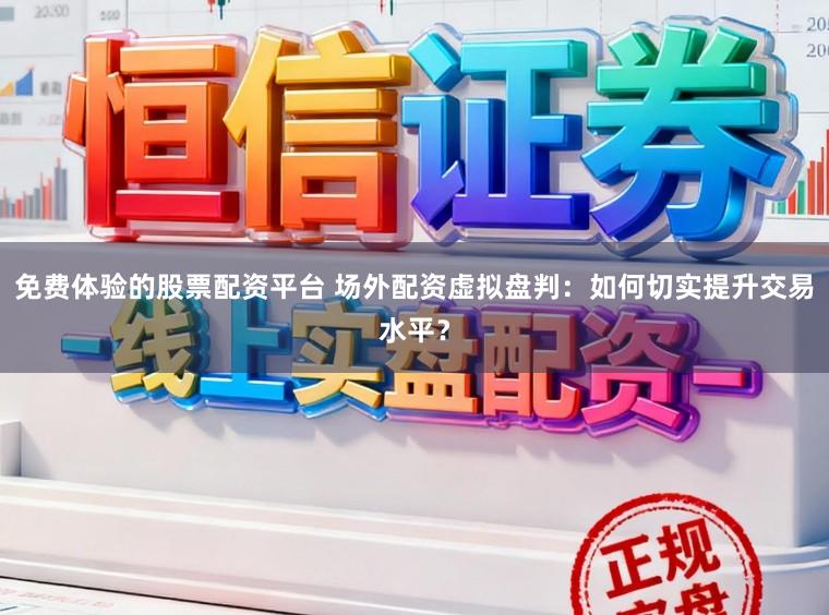 免费体验的股票配资平台 场外配资虚拟盘判：如何切实提升交易水平？