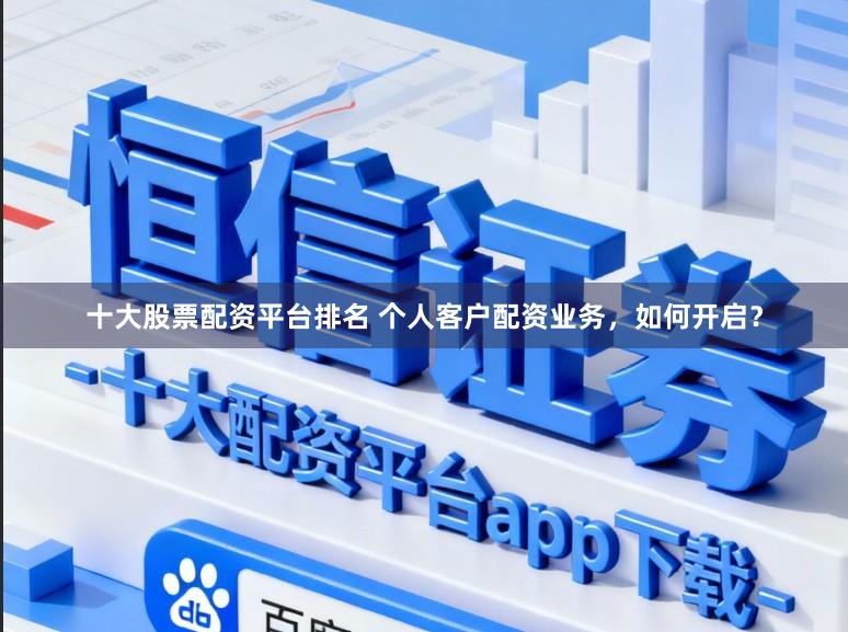 十大股票配资平台排名 个人客户配资业务，如何开启？